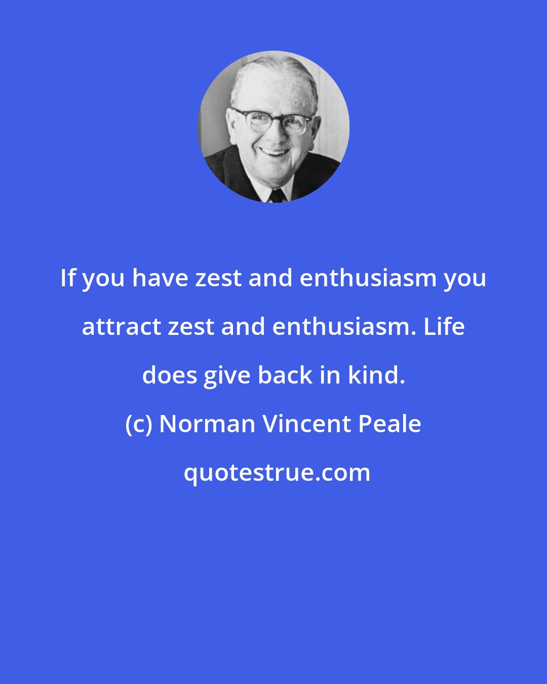 Norman Vincent Peale: If you have zest and enthusiasm you attract zest and enthusiasm. Life does give back in kind.