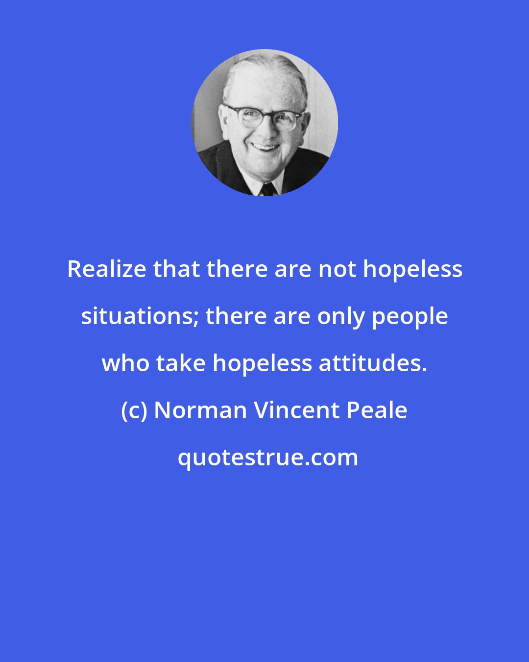 Norman Vincent Peale: Realize that there are not hopeless situations; there are only people who take hopeless attitudes.