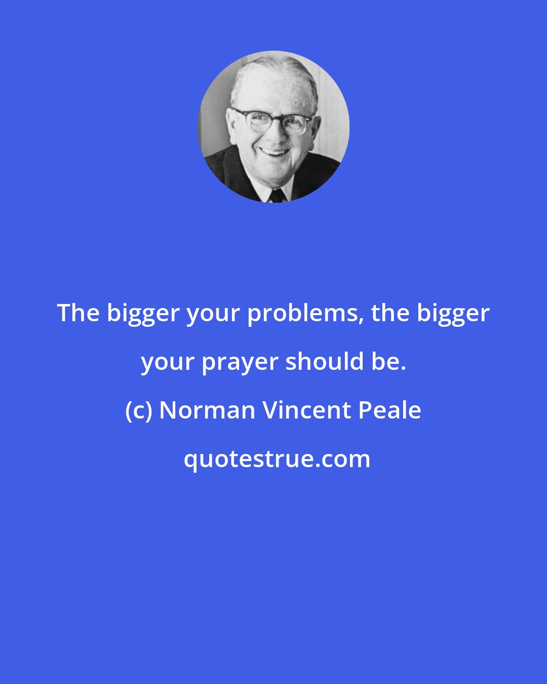 Norman Vincent Peale: The bigger your problems, the bigger your prayer should be.