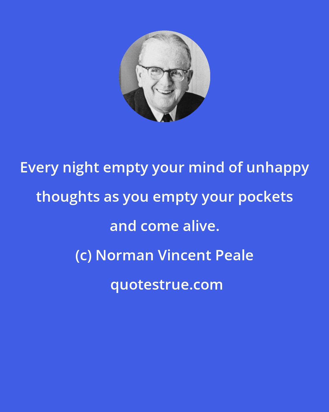 Norman Vincent Peale: Every night empty your mind of unhappy thoughts as you empty your pockets and come alive.