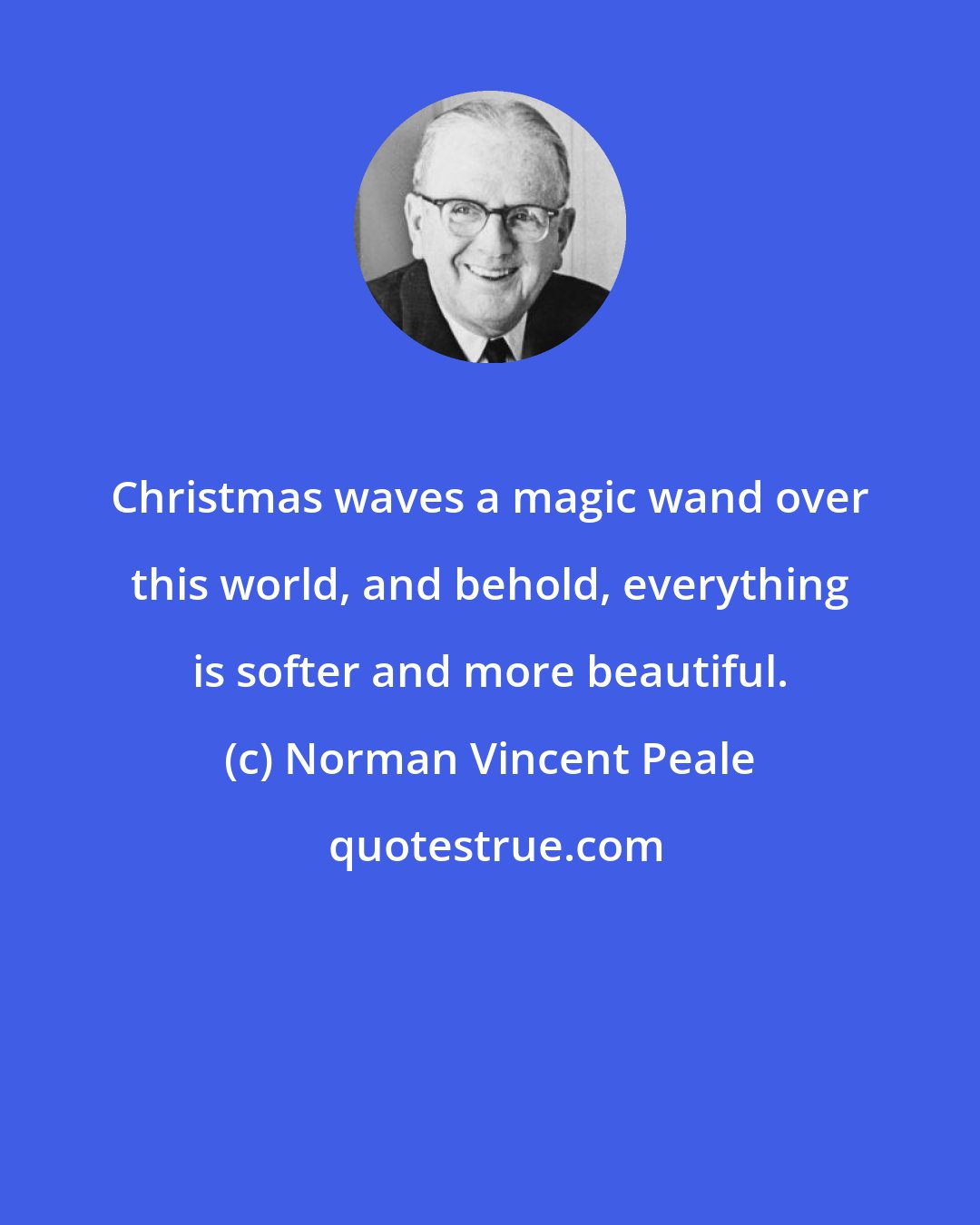 Norman Vincent Peale: Christmas waves a magic wand over this world, and behold, everything is softer and more beautiful.