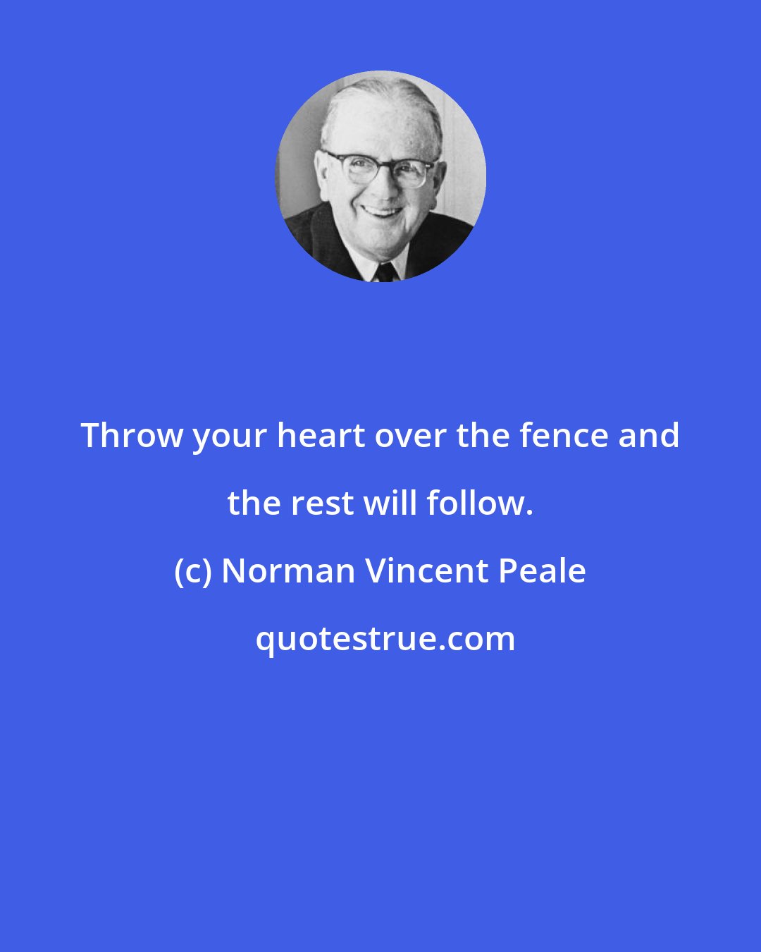 Norman Vincent Peale: Throw your heart over the fence and the rest will follow.