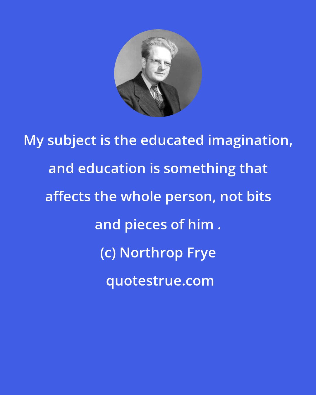 Northrop Frye: My subject is the educated imagination, and education is something that affects the whole person, not bits and pieces of him .