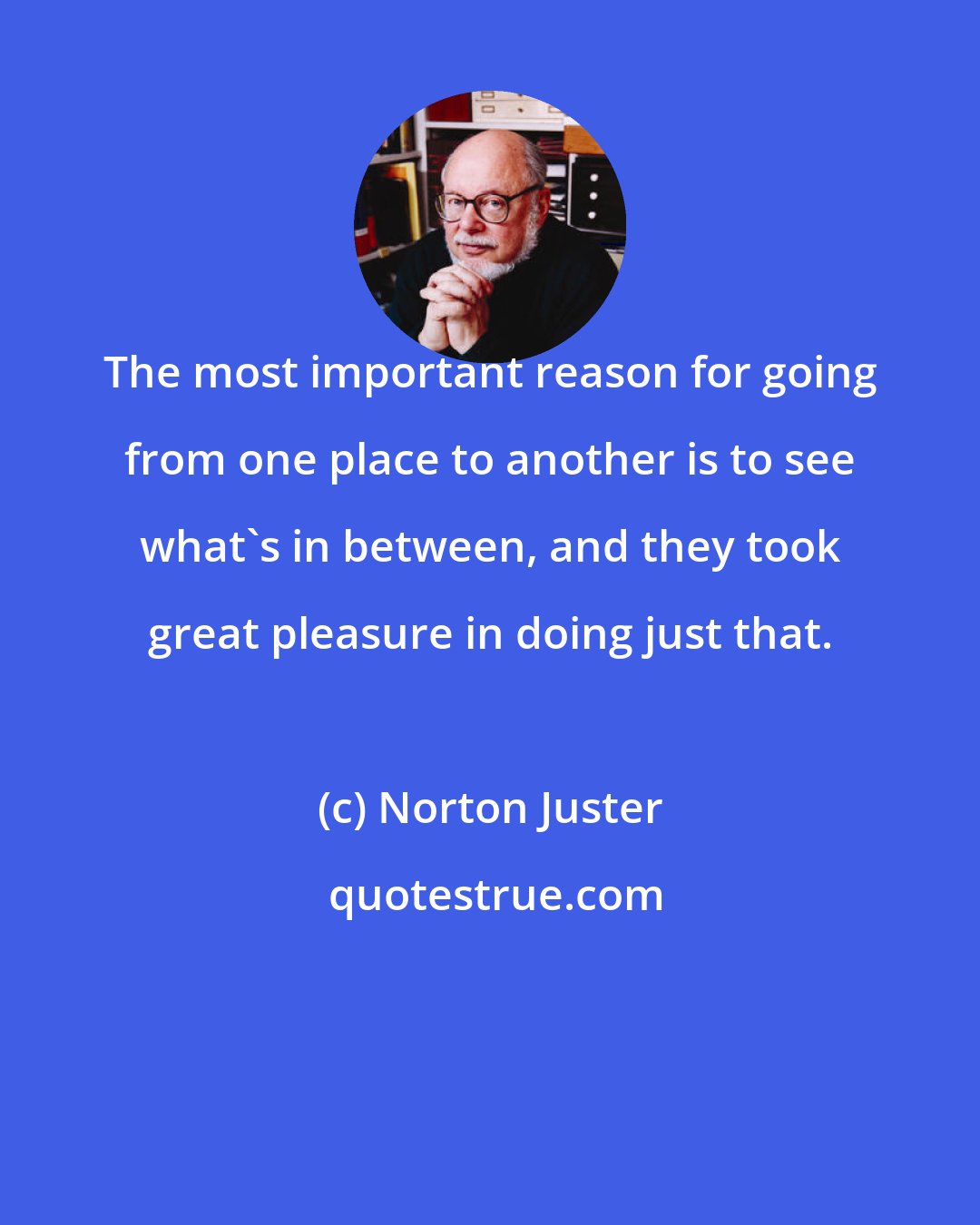 Norton Juster: The most important reason for going from one place to another is to see what's in between, and they took great pleasure in doing just that.