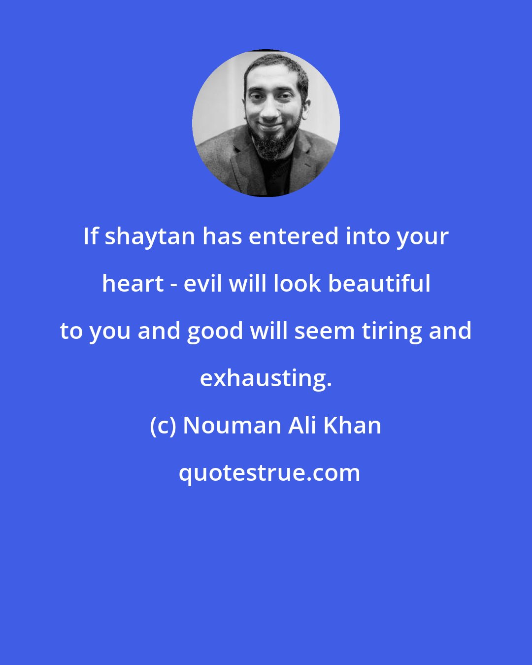 Nouman Ali Khan: If shaytan has entered into your heart - evil will look beautiful to you and good will seem tiring and exhausting.