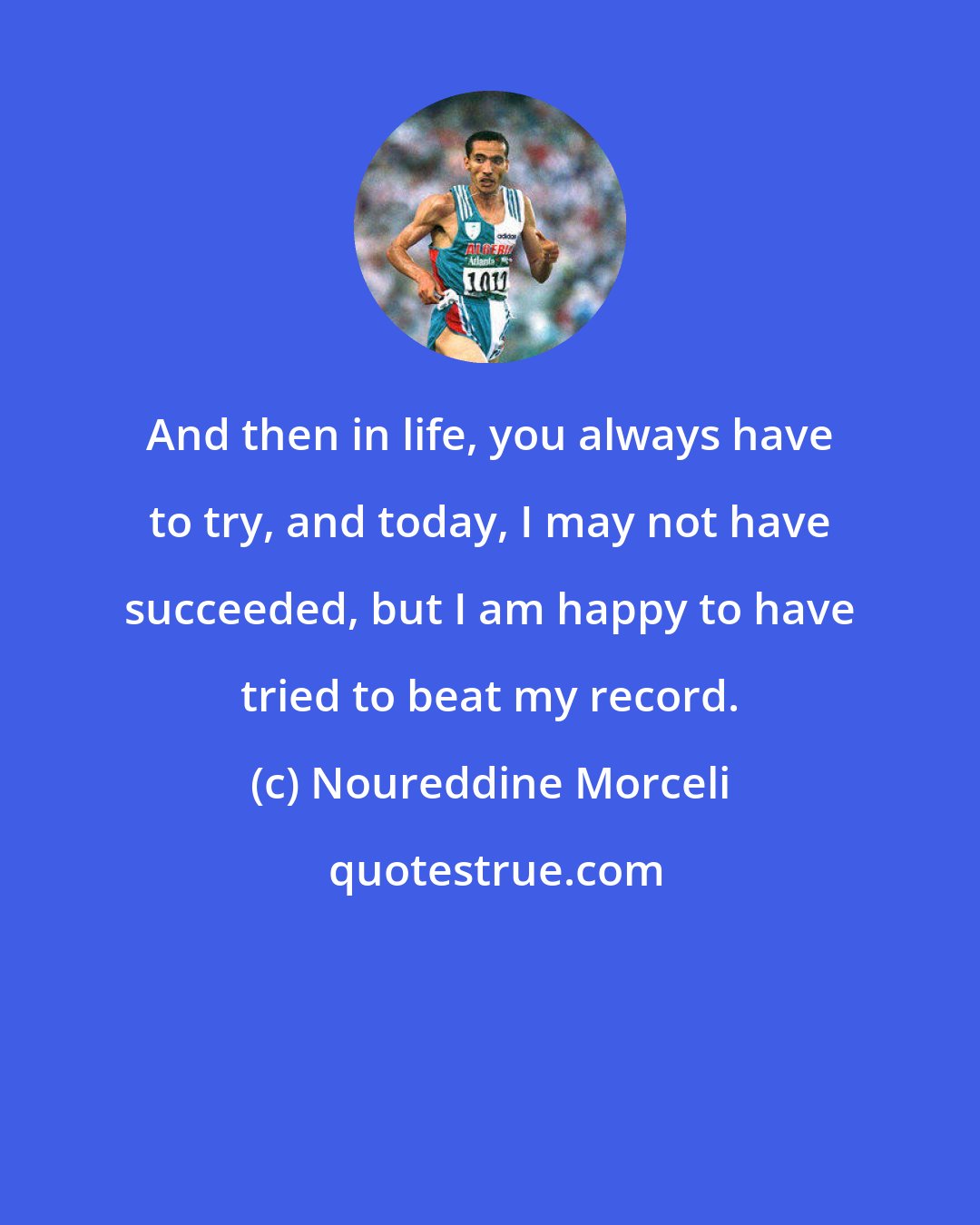 Noureddine Morceli: And then in life, you always have to try, and today, I may not have succeeded, but I am happy to have tried to beat my record.