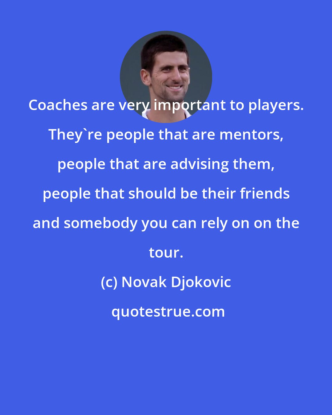 Novak Djokovic: Coaches are very important to players. They're people that are mentors, people that are advising them, people that should be their friends and somebody you can rely on on the tour.
