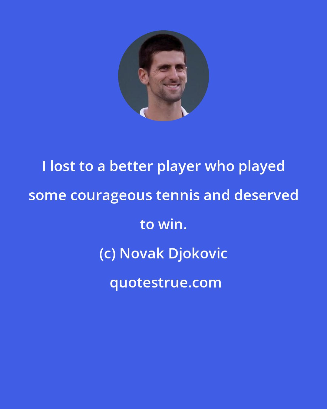 Novak Djokovic: I lost to a better player who played some courageous tennis and deserved to win.
