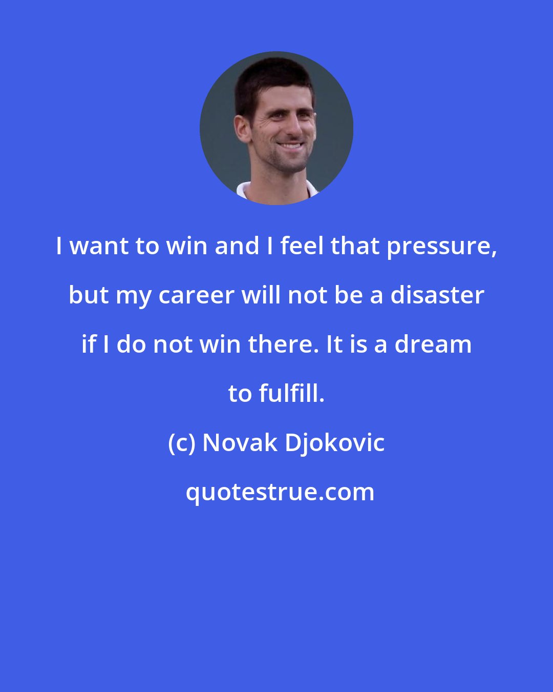 Novak Djokovic: I want to win and I feel that pressure, but my career will not be a disaster if I do not win there. It is a dream to fulfill.