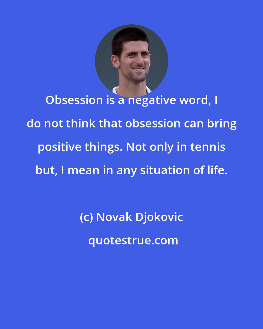 Novak Djokovic: Obsession is a negative word, I do not think that obsession can bring positive things. Not only in tennis but, I mean in any situation of life.