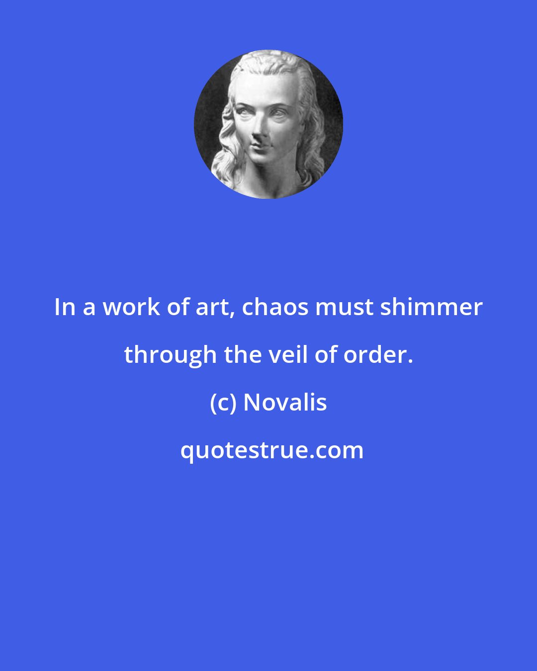 Novalis: In a work of art, chaos must shimmer through the veil of order.