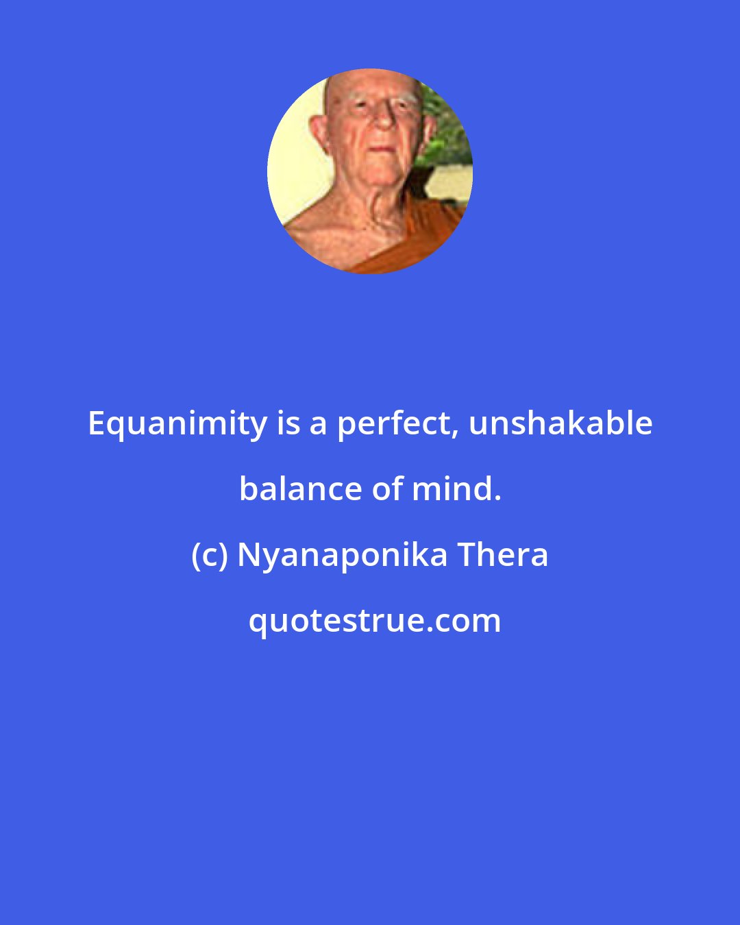 Nyanaponika Thera: Equanimity is a perfect, unshakable balance of mind.