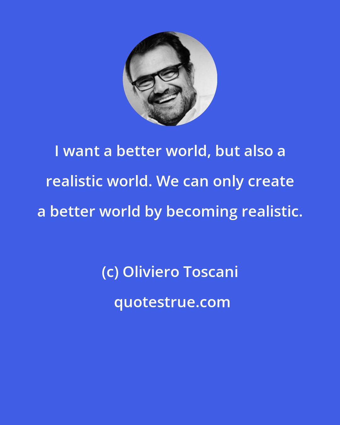 Oliviero Toscani: I want a better world, but also a realistic world. We can only create a better world by becoming realistic.