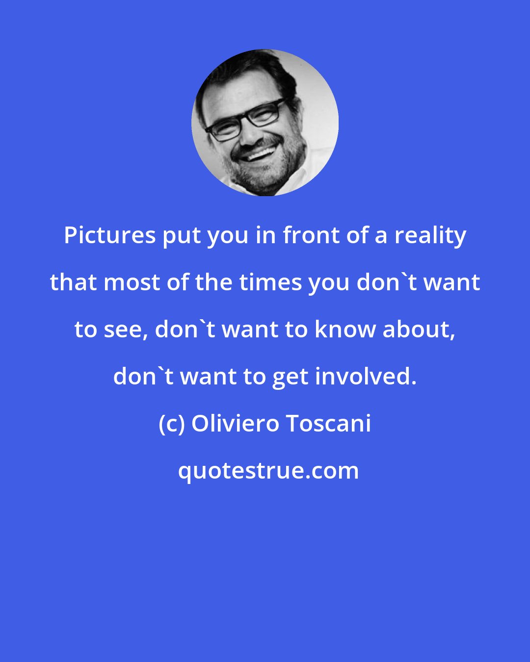 Oliviero Toscani: Pictures put you in front of a reality that most of the times you don't want to see, don't want to know about, don't want to get involved.