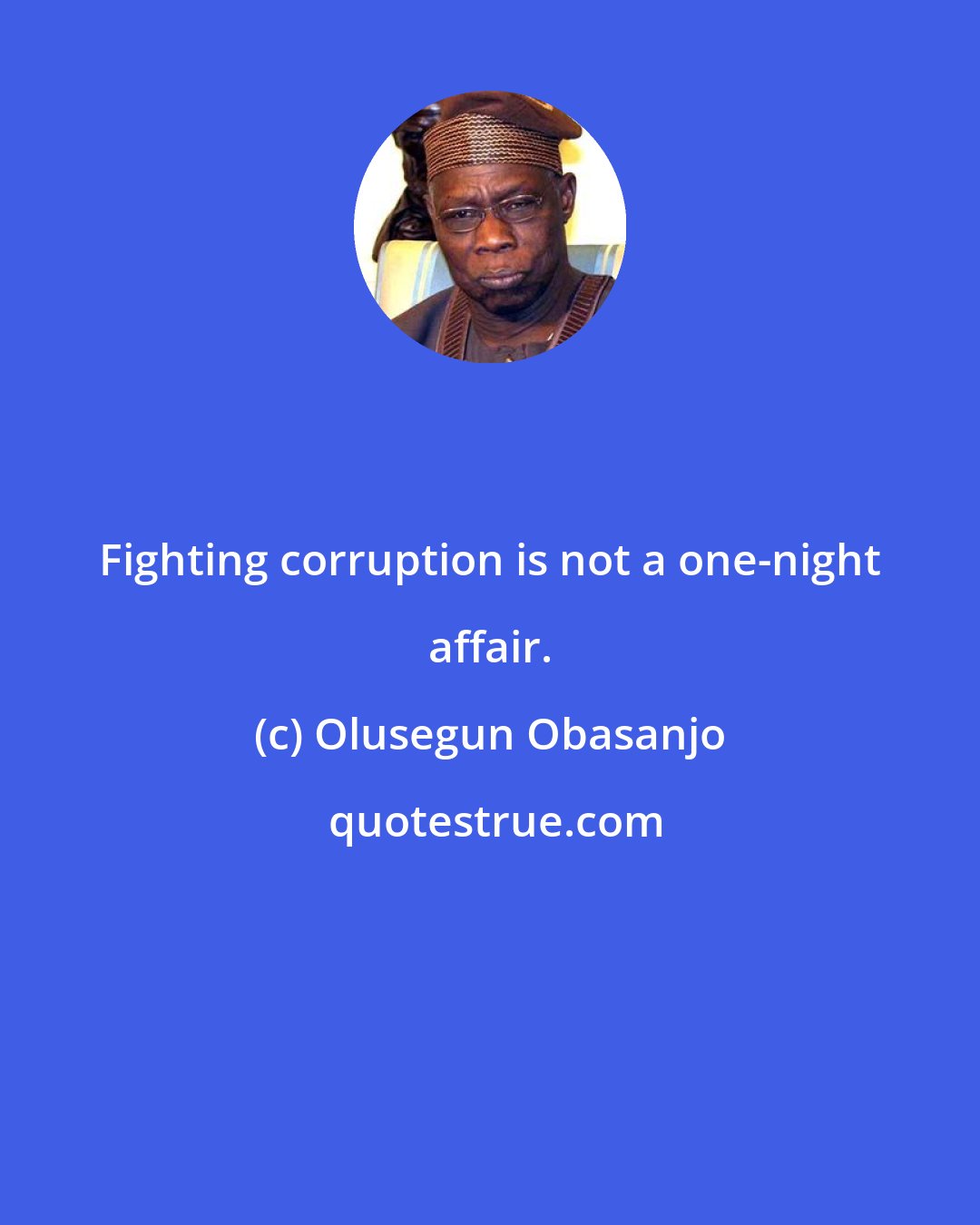 Olusegun Obasanjo: Fighting corruption is not a one-night affair.