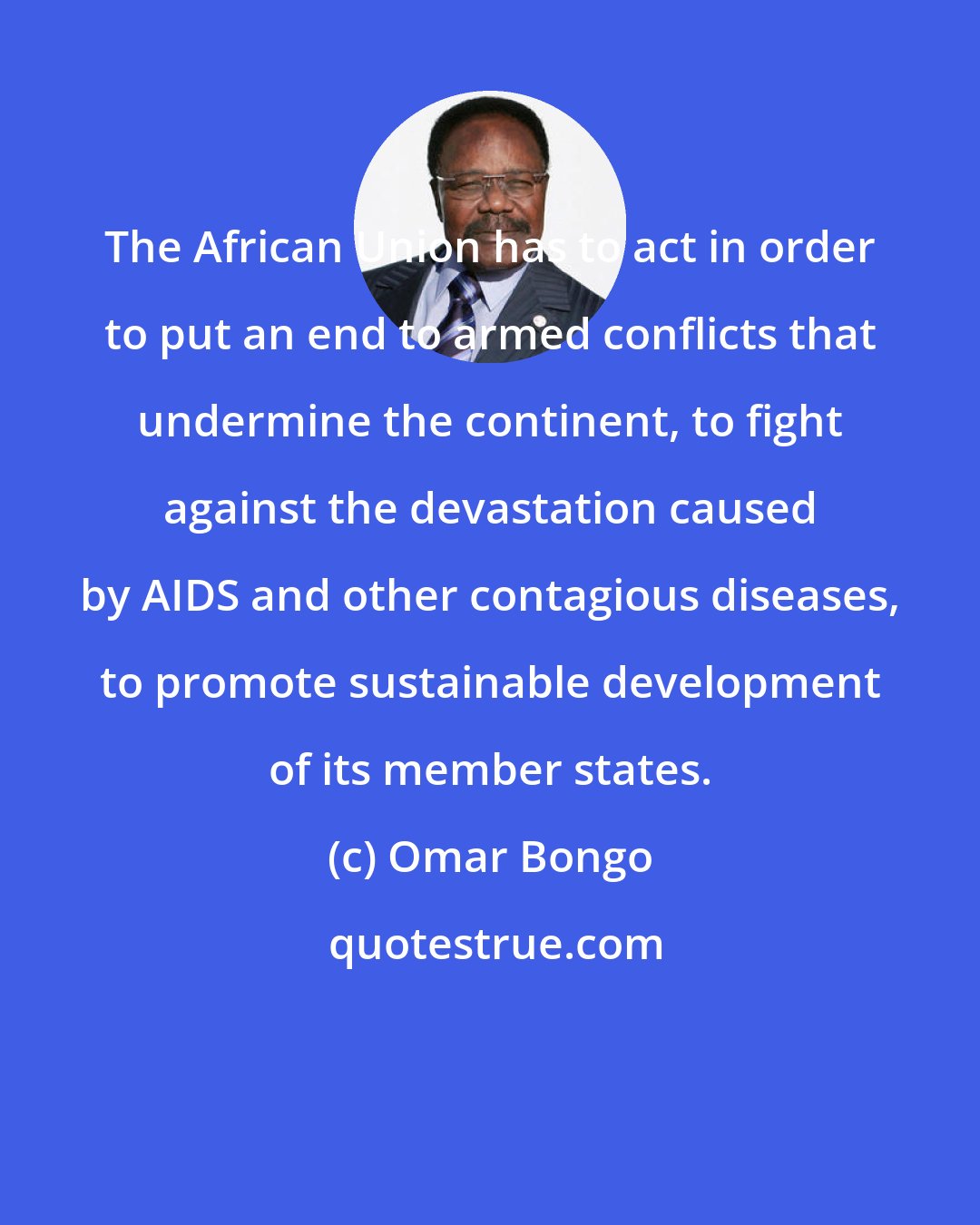 Omar Bongo: The African Union has to act in order to put an end to armed conflicts that undermine the continent, to fight against the devastation caused by AIDS and other contagious diseases, to promote sustainable development of its member states.