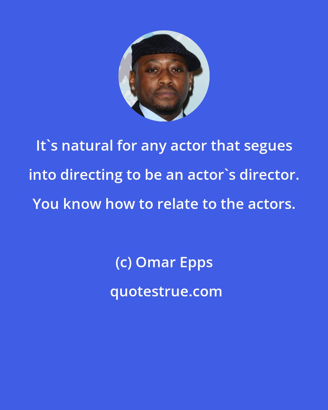 Omar Epps: It's natural for any actor that segues into directing to be an actor's director. You know how to relate to the actors.
