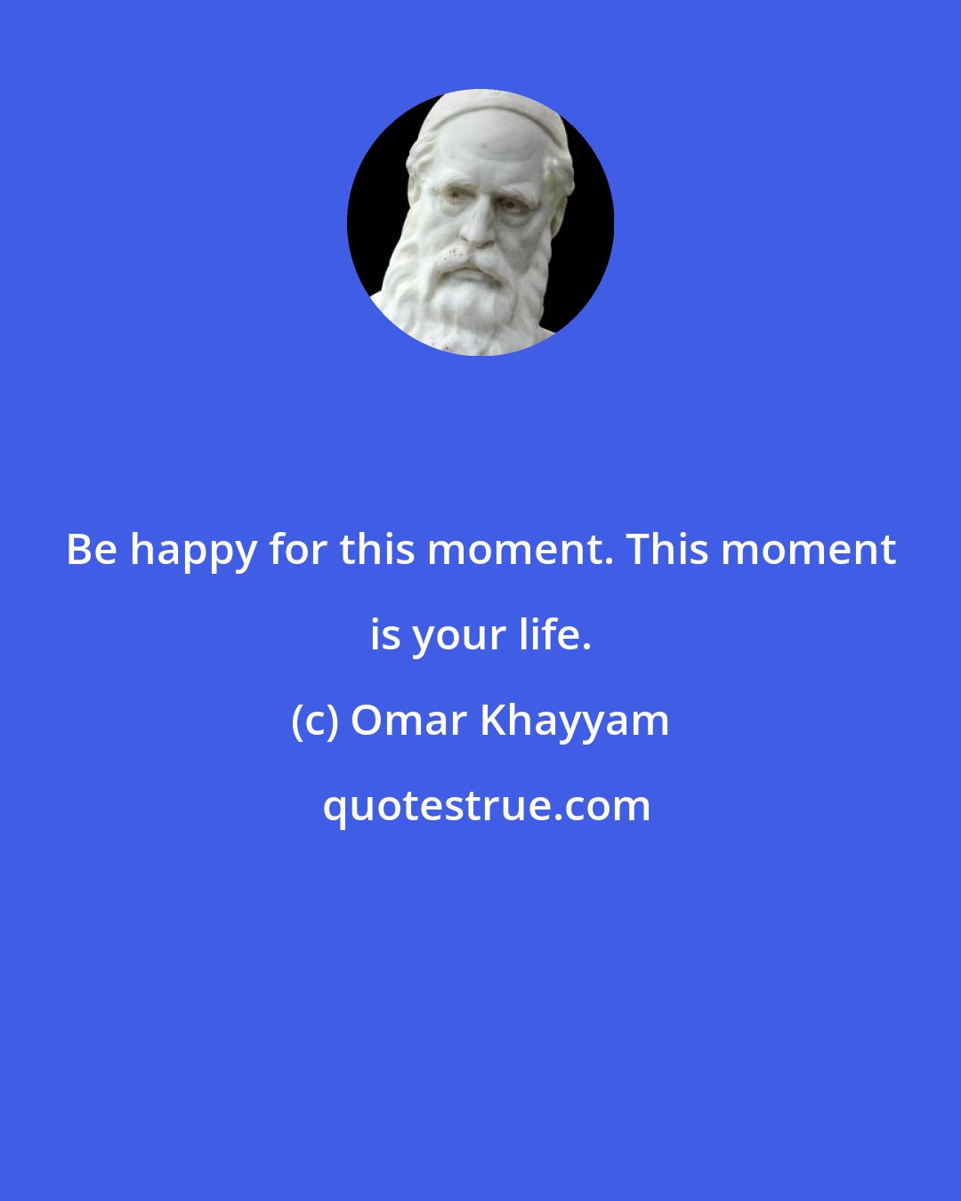 Omar Khayyam: Be happy for this moment. This moment is your life.
