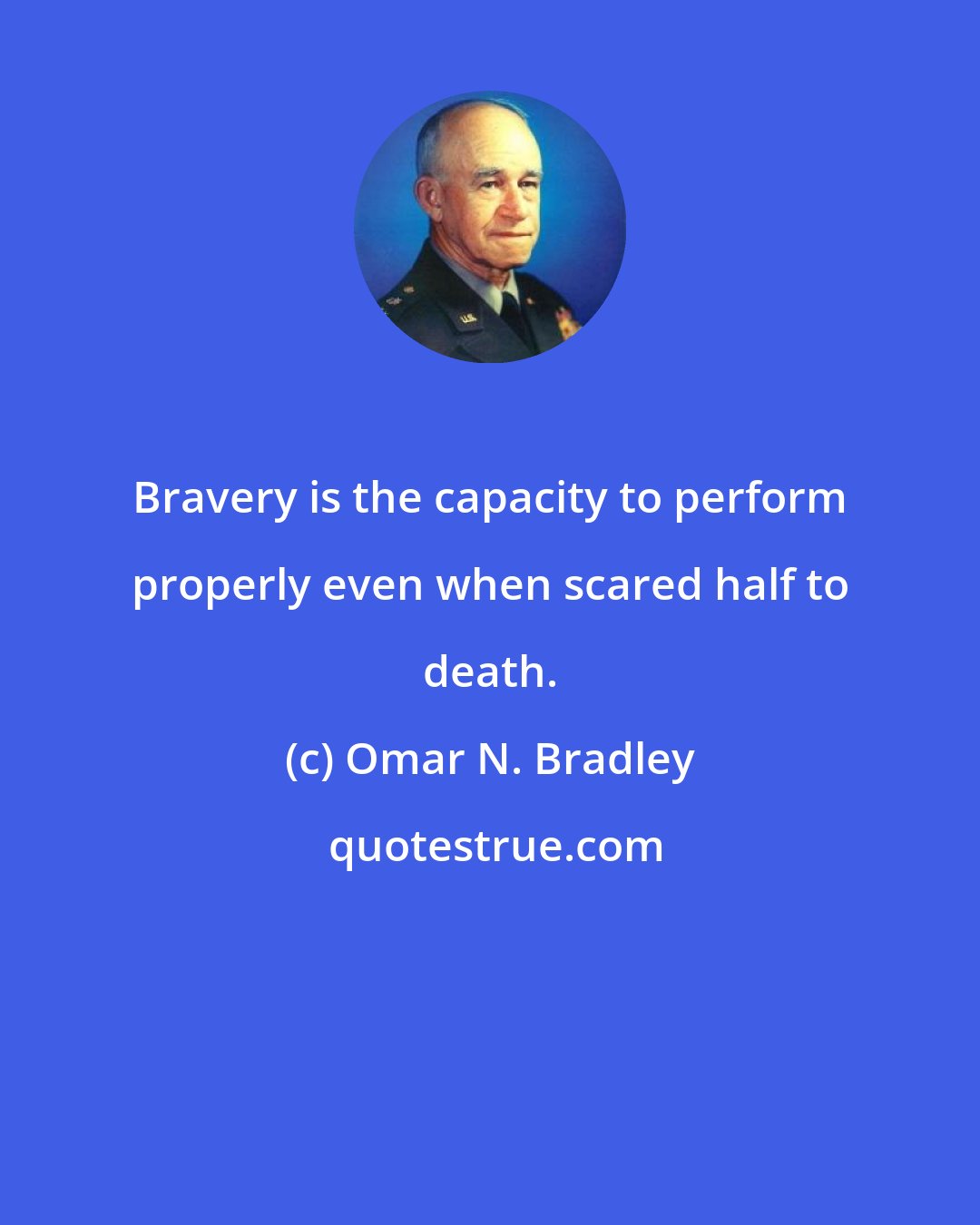 Omar N. Bradley: Bravery is the capacity to perform properly even when scared half to death.