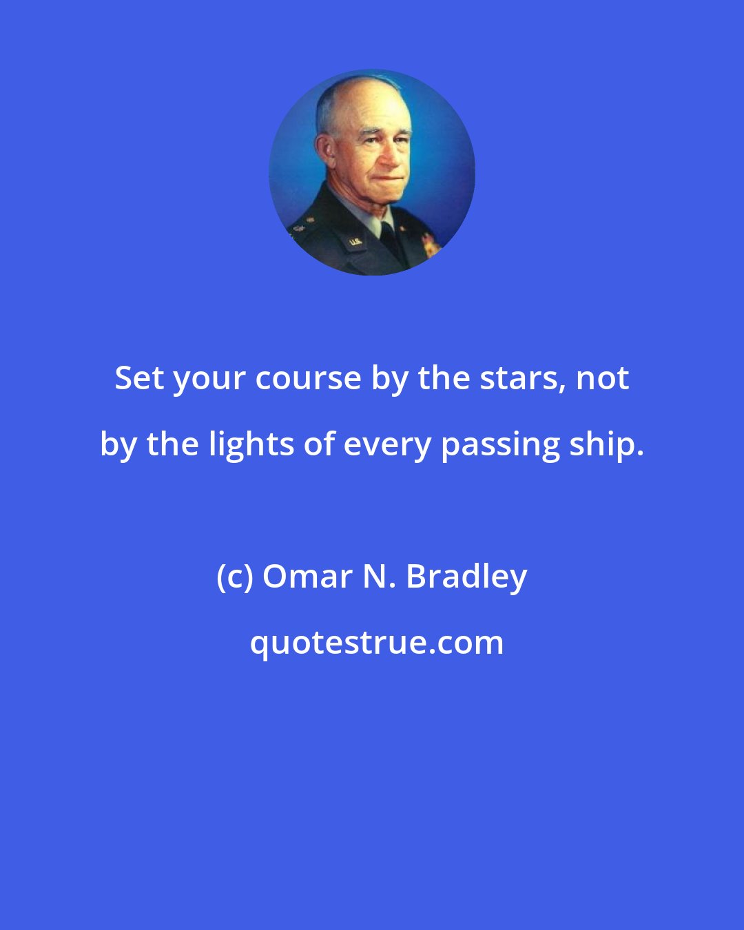 Omar N. Bradley: Set your course by the stars, not by the lights of every passing ship.