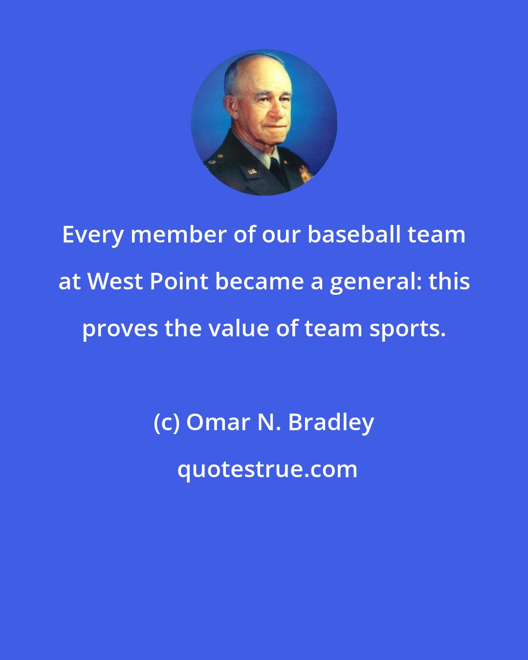 Omar N. Bradley: Every member of our baseball team at West Point became a general: this proves the value of team sports.