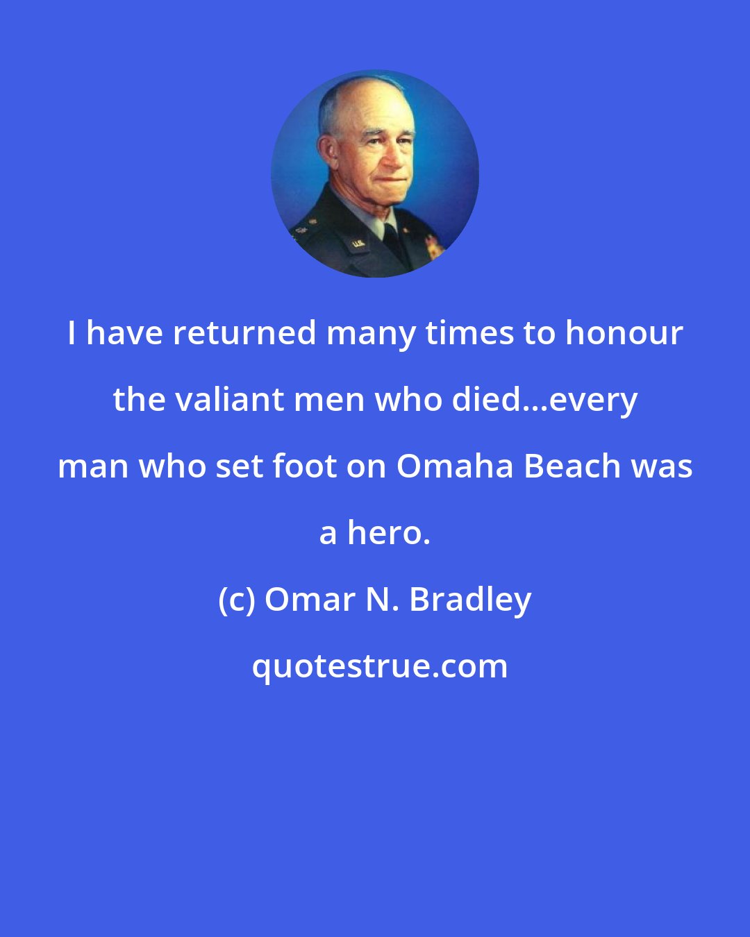 Omar N. Bradley: I have returned many times to honour the valiant men who died...every man who set foot on Omaha Beach was a hero.