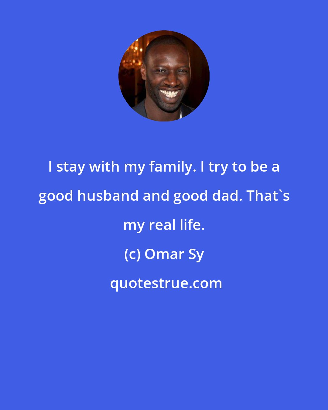 Omar Sy: I stay with my family. I try to be a good husband and good dad. That's my real life.