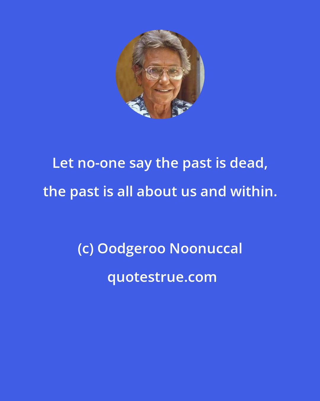 Oodgeroo Noonuccal: Let no-one say the past is dead, the past is all about us and within.