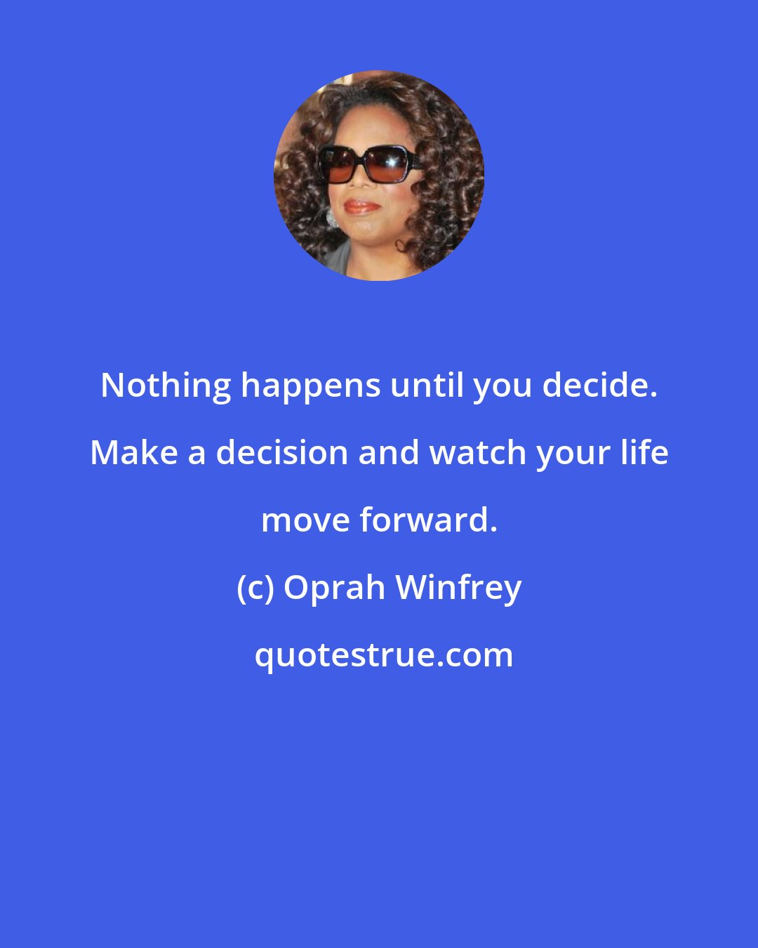 Oprah Winfrey: Nothing happens until you decide. Make a decision and watch your life move forward.