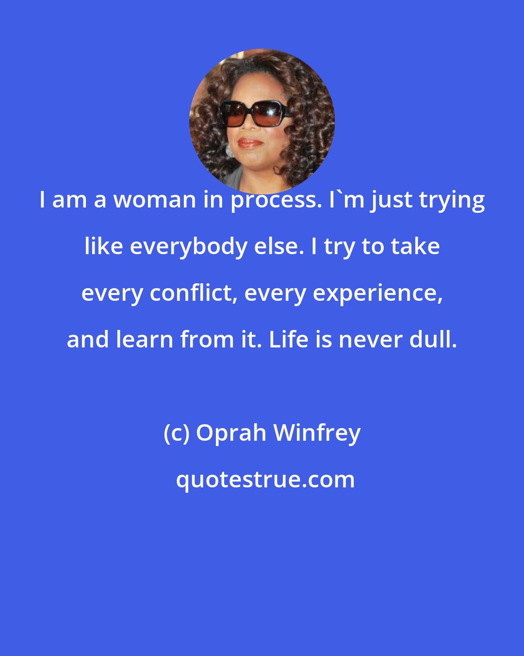 Oprah Winfrey: I am a woman in process. I'm just trying like everybody else. I try to take every conflict, every experience, and learn from it. Life is never dull.