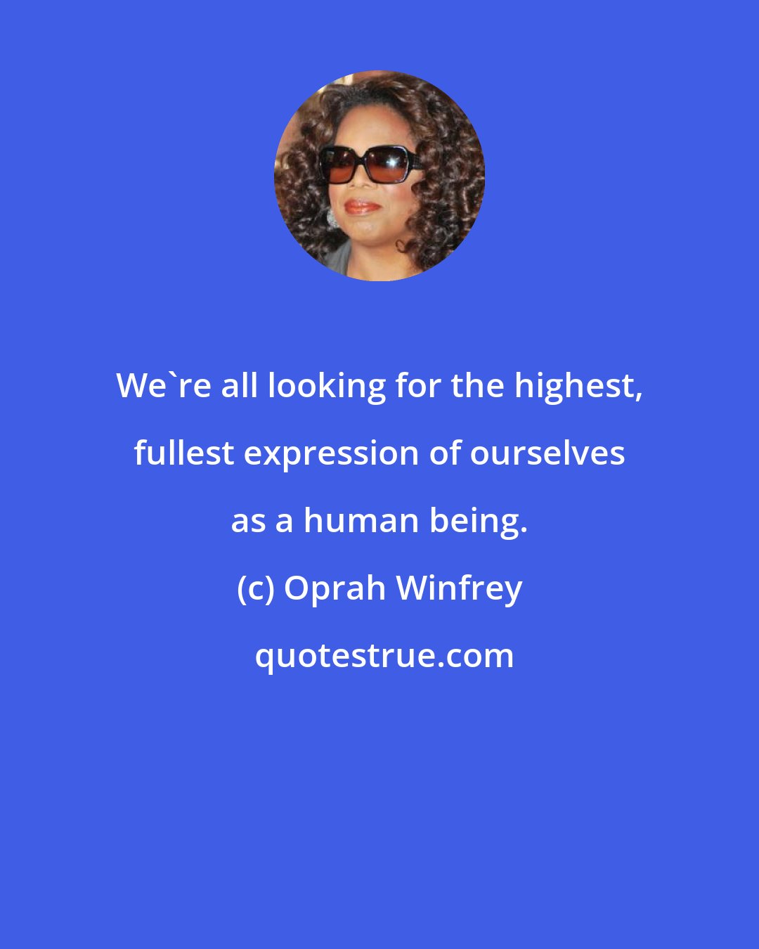 Oprah Winfrey: We're all looking for the highest, fullest expression of ourselves as a human being.