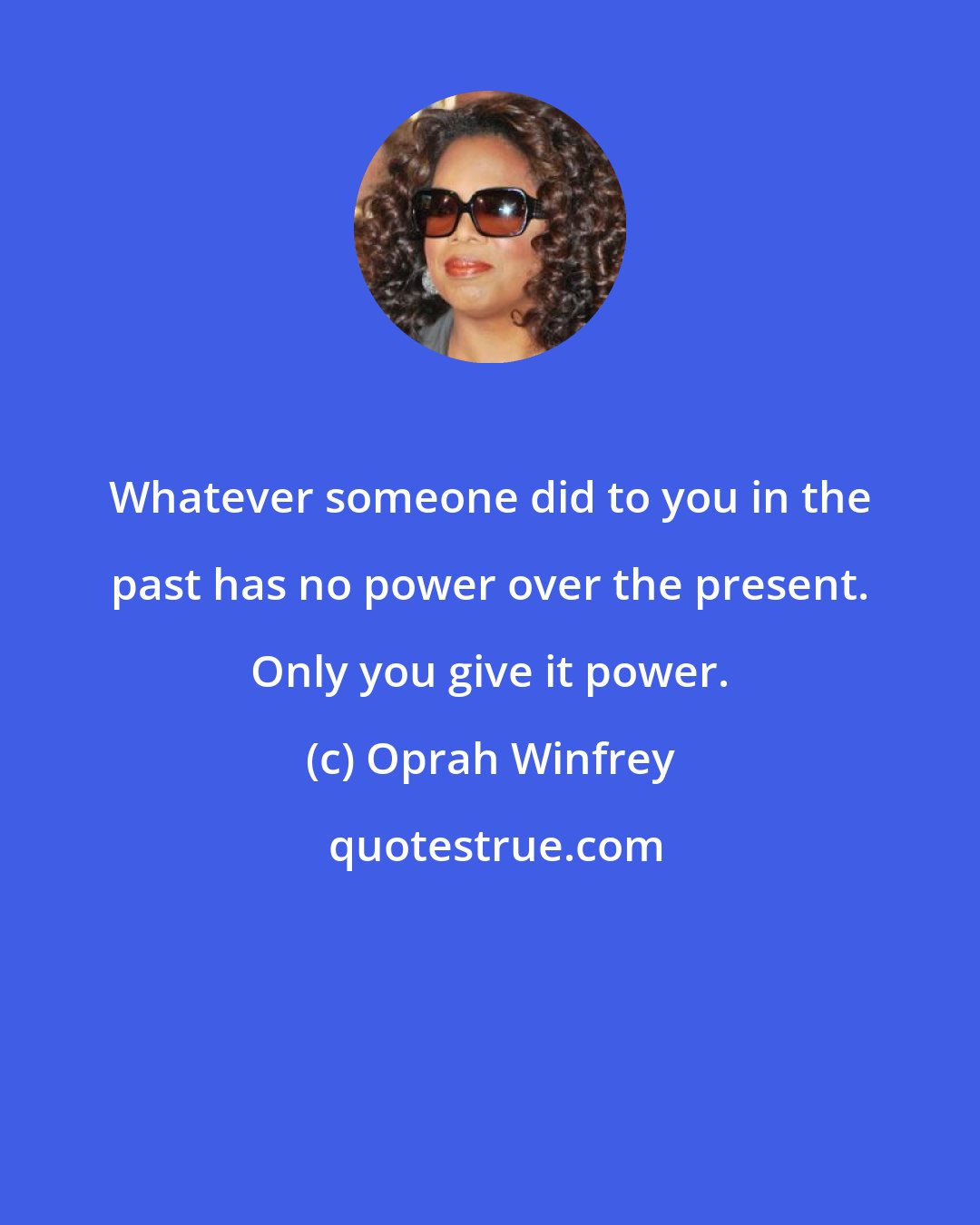 Oprah Winfrey: Whatever someone did to you in the past has no power over the present. Only you give it power.