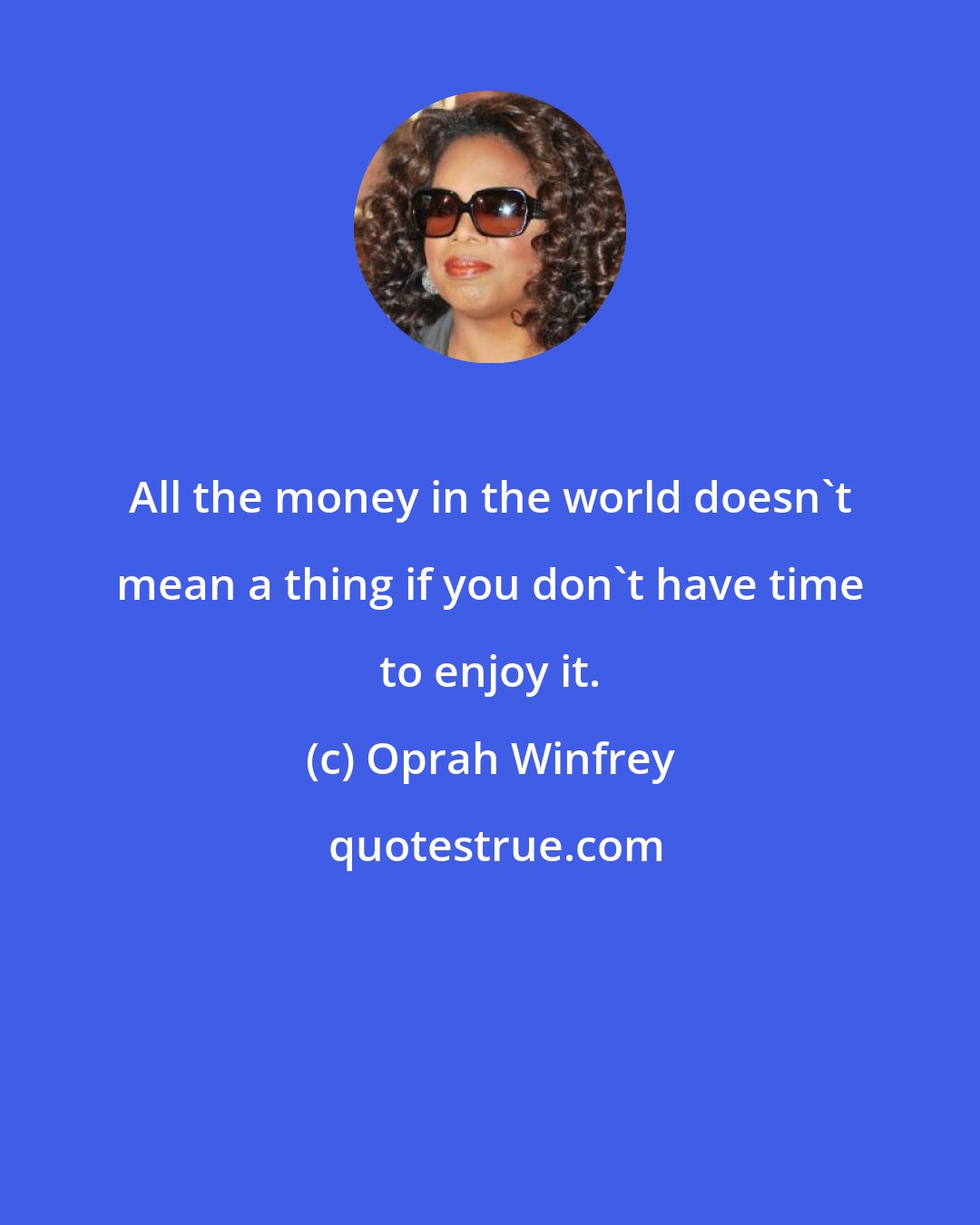 Oprah Winfrey: All the money in the world doesn't mean a thing if you don't have time to enjoy it.