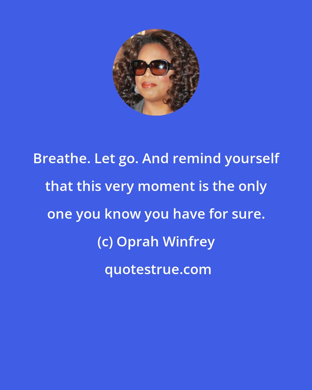 Oprah Winfrey: Breathe. Let go. And remind yourself that this very moment is the only one you know you have for sure.