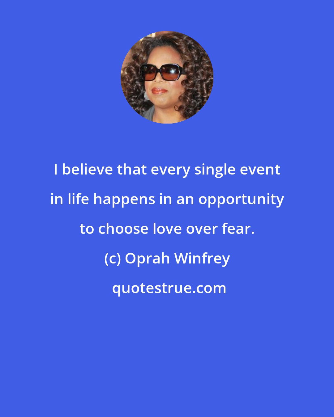 Oprah Winfrey: I believe that every single event in life happens in an opportunity to choose love over fear.