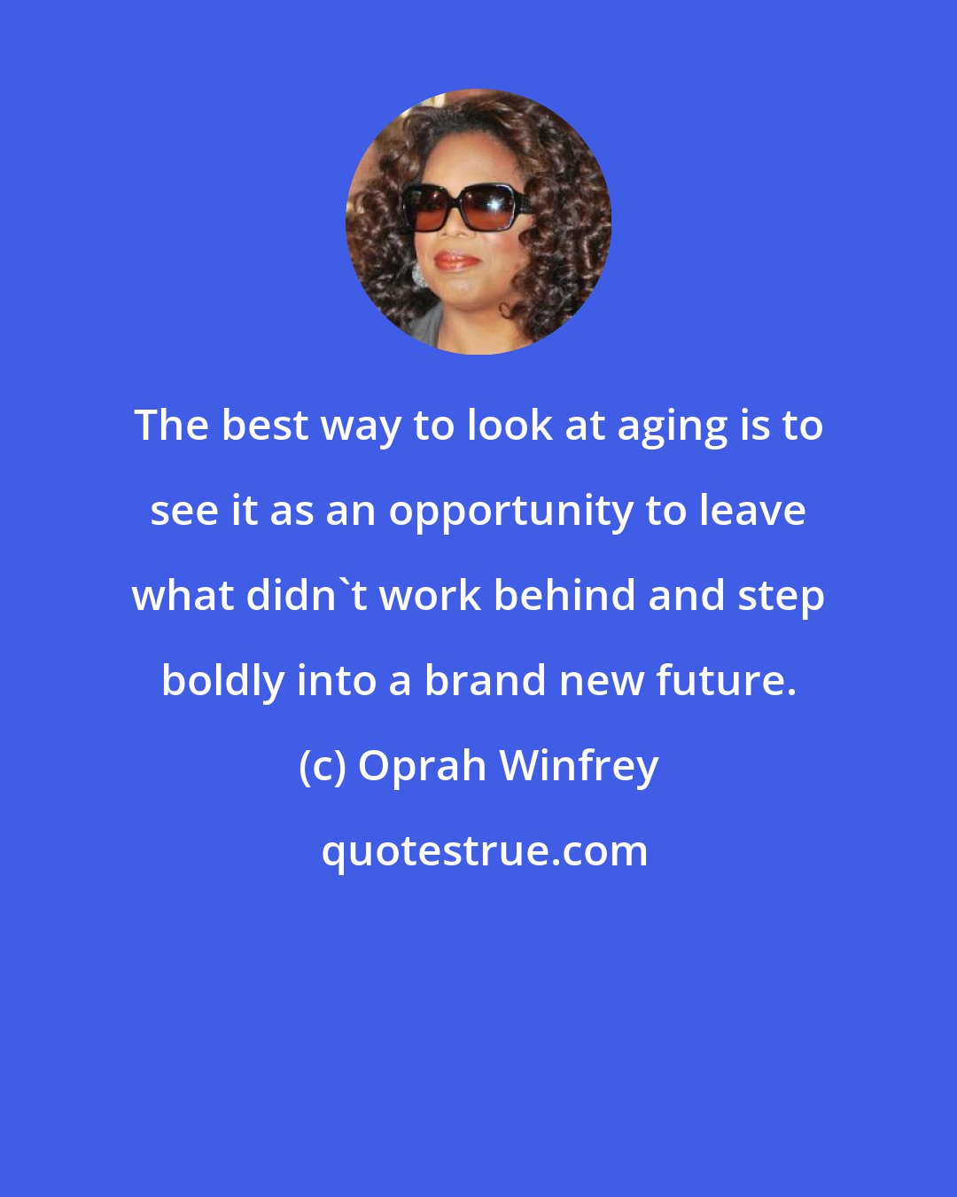 Oprah Winfrey: The best way to look at aging is to see it as an opportunity to leave what didn't work behind and step boldly into a brand new future.