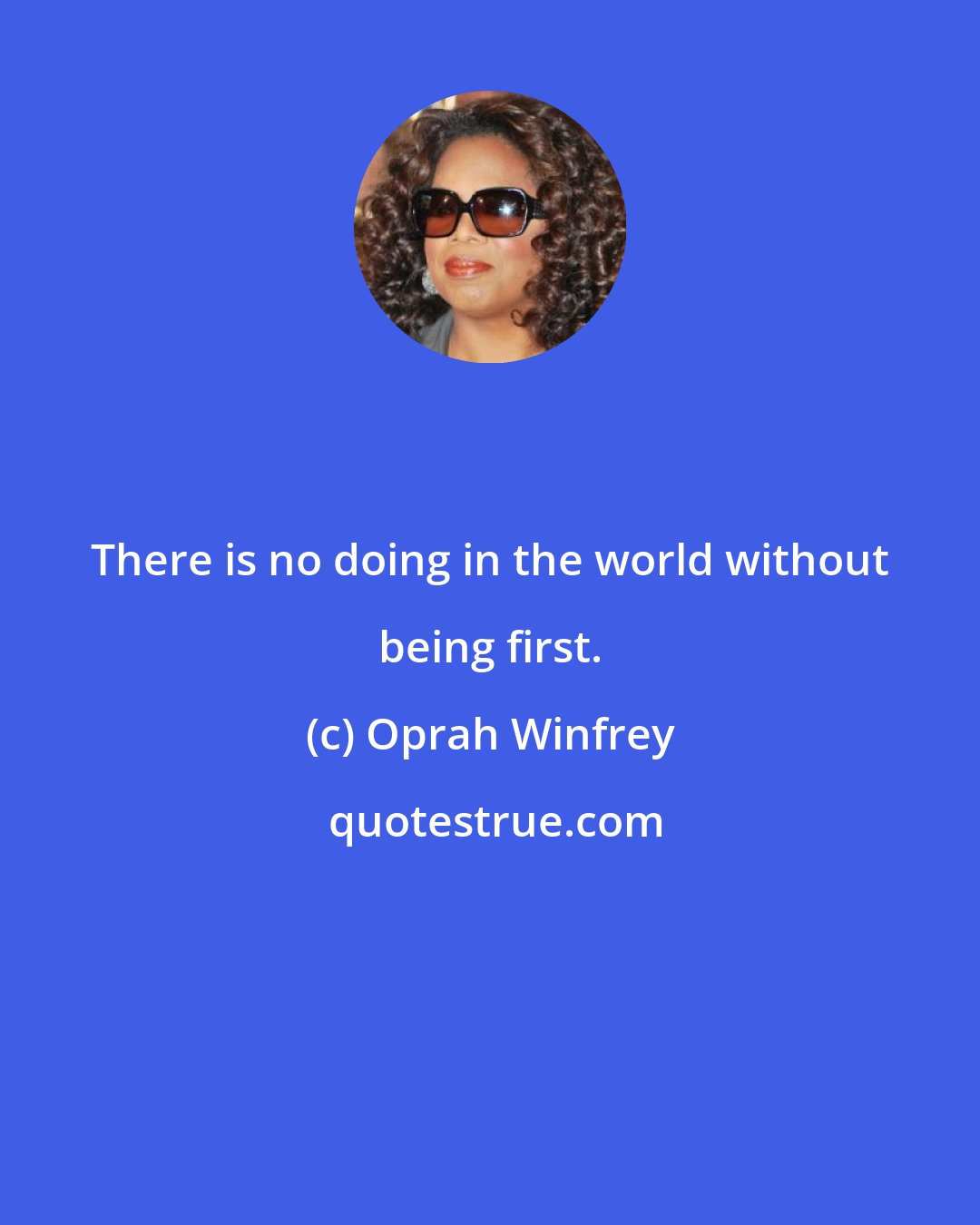 Oprah Winfrey: There is no doing in the world without being first.