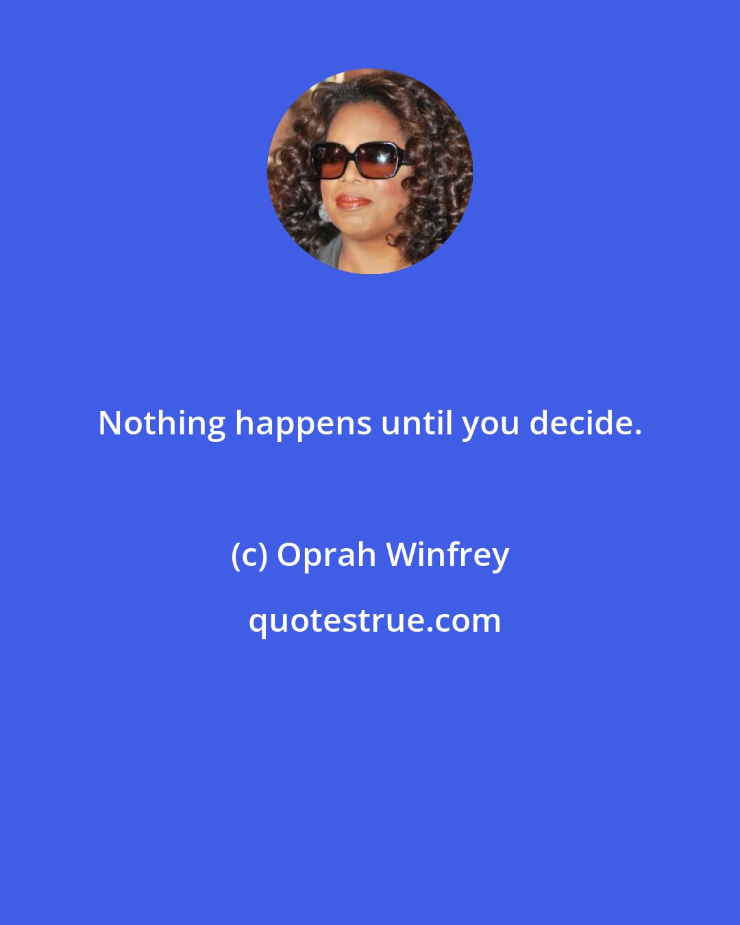 Oprah Winfrey: Nothing happens until you decide.