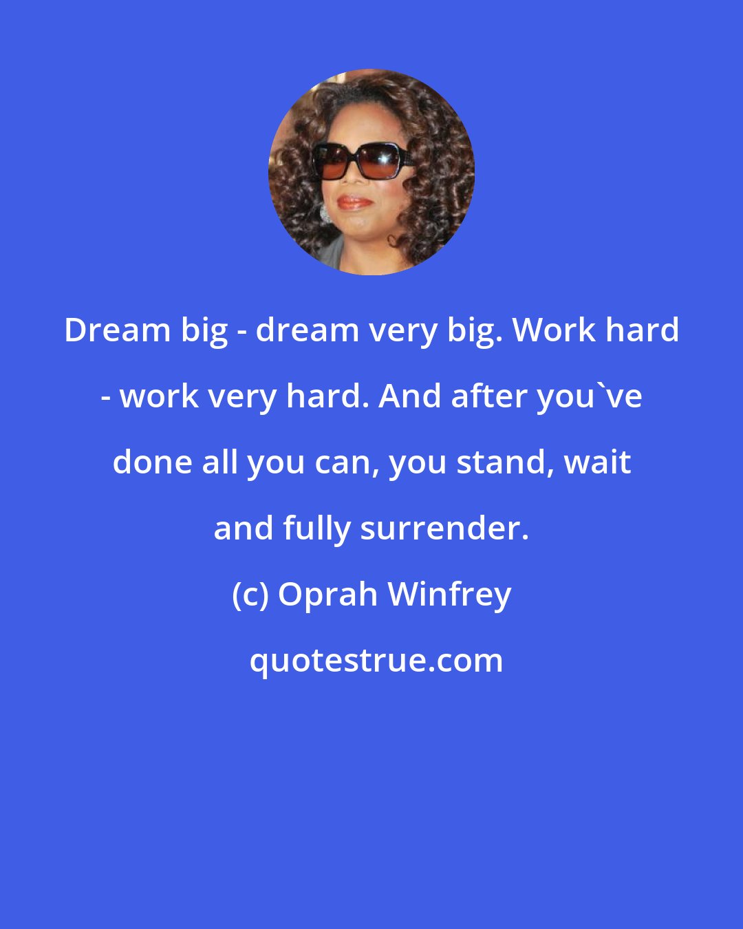 Oprah Winfrey: Dream big - dream very big. Work hard - work very hard. And after you've done all you can, you stand, wait and fully surrender.
