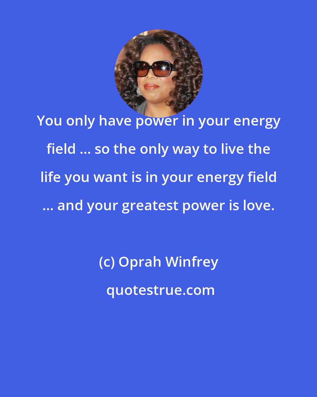 Oprah Winfrey: You only have power in your energy field ... so the only way to live the life you want is in your energy field ... and your greatest power is love.