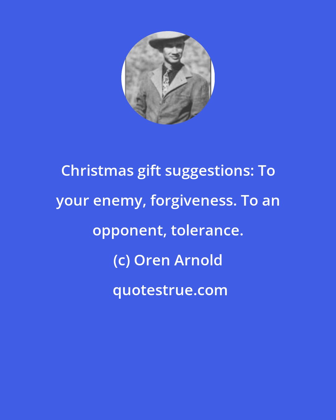Oren Arnold: Christmas gift suggestions: To your enemy, forgiveness. To an opponent, tolerance.