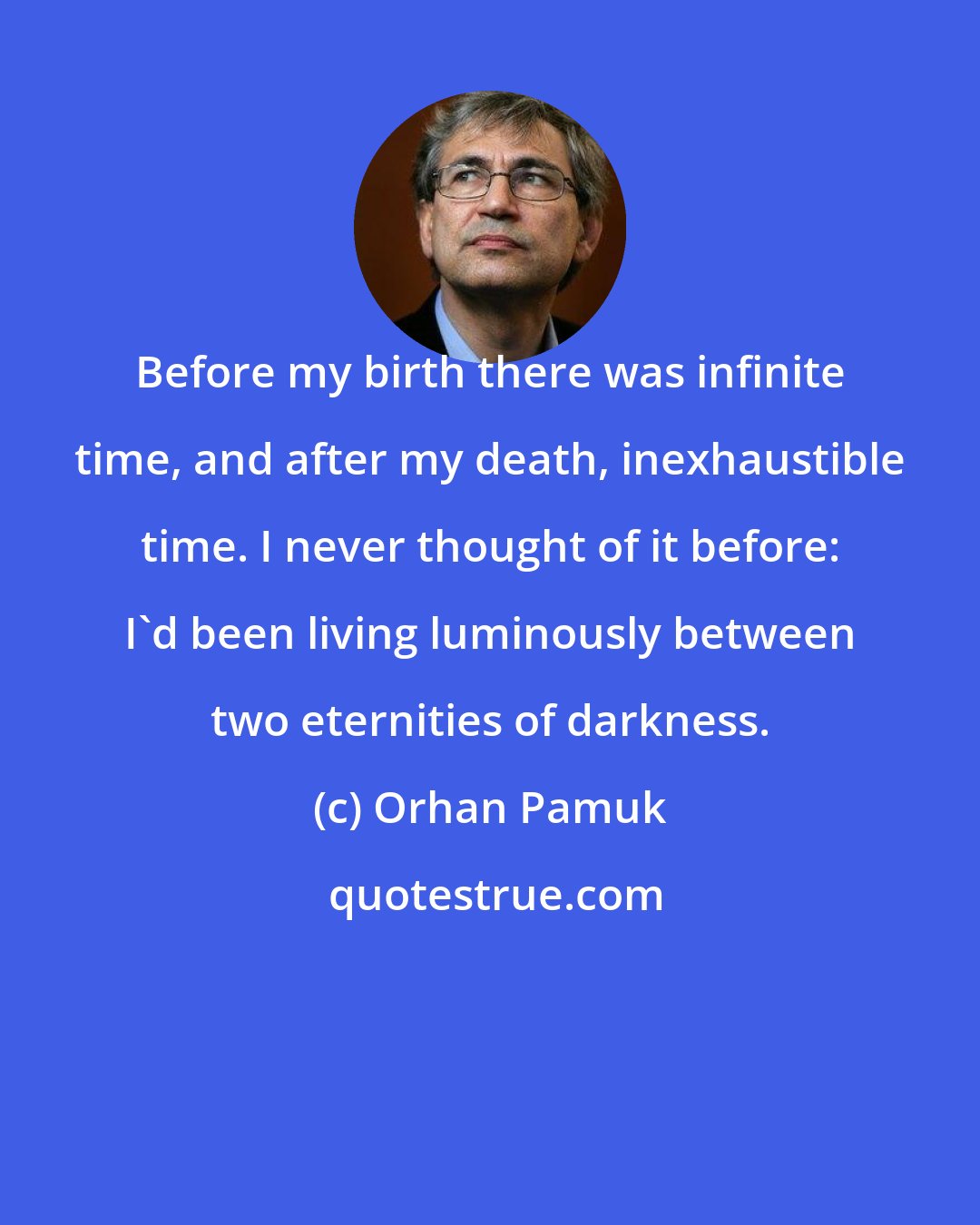 Orhan Pamuk: Before my birth there was infinite time, and after my death, inexhaustible time. I never thought of it before: I'd been living luminously between two eternities of darkness.