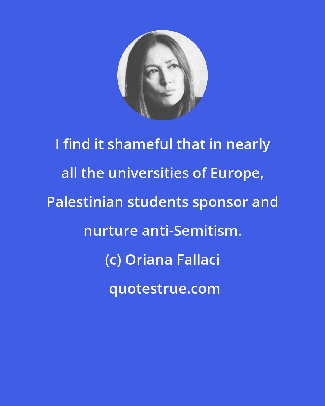 Oriana Fallaci: I find it shameful that in nearly all the universities of Europe, Palestinian students sponsor and nurture anti-Semitism.