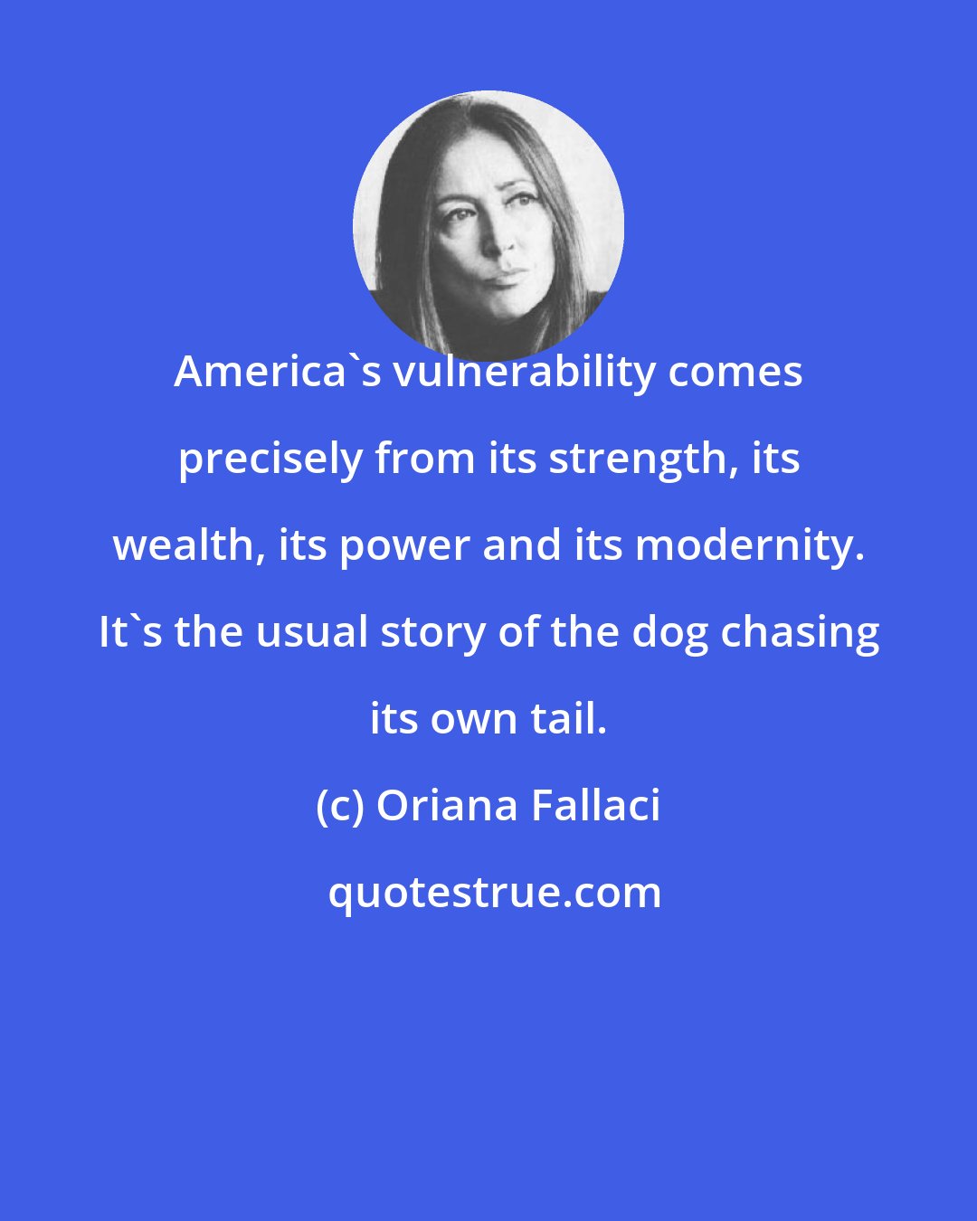 Oriana Fallaci: America's vulnerability comes precisely from its strength, its wealth, its power and its modernity. It's the usual story of the dog chasing its own tail.