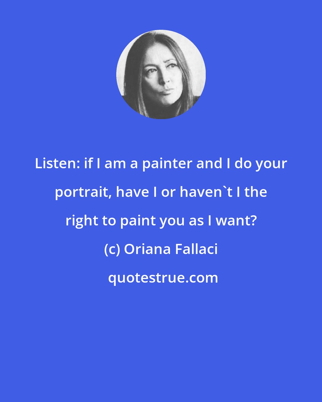 Oriana Fallaci: Listen: if I am a painter and I do your portrait, have I or haven't I the right to paint you as I want?