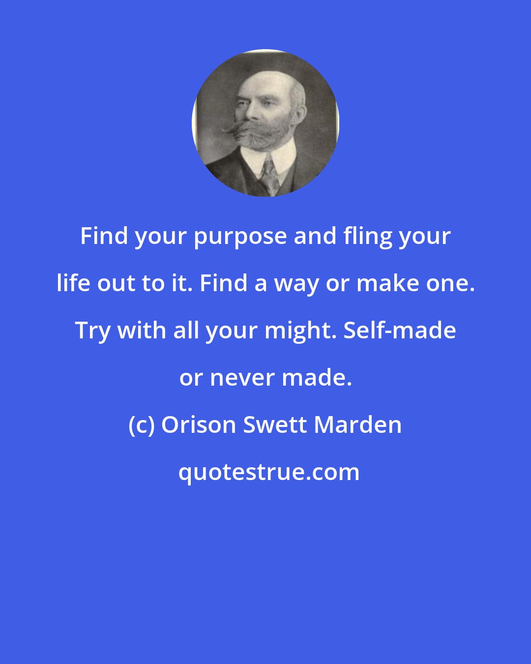 Orison Swett Marden: Find your purpose and fling your life out to it. Find a way or make one. Try with all your might. Self-made or never made.