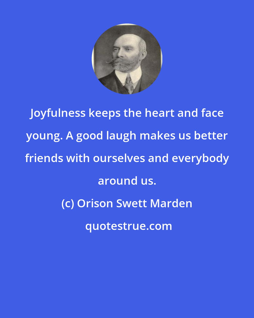 Orison Swett Marden: Joyfulness keeps the heart and face young. A good laugh makes us better friends with ourselves and everybody around us.