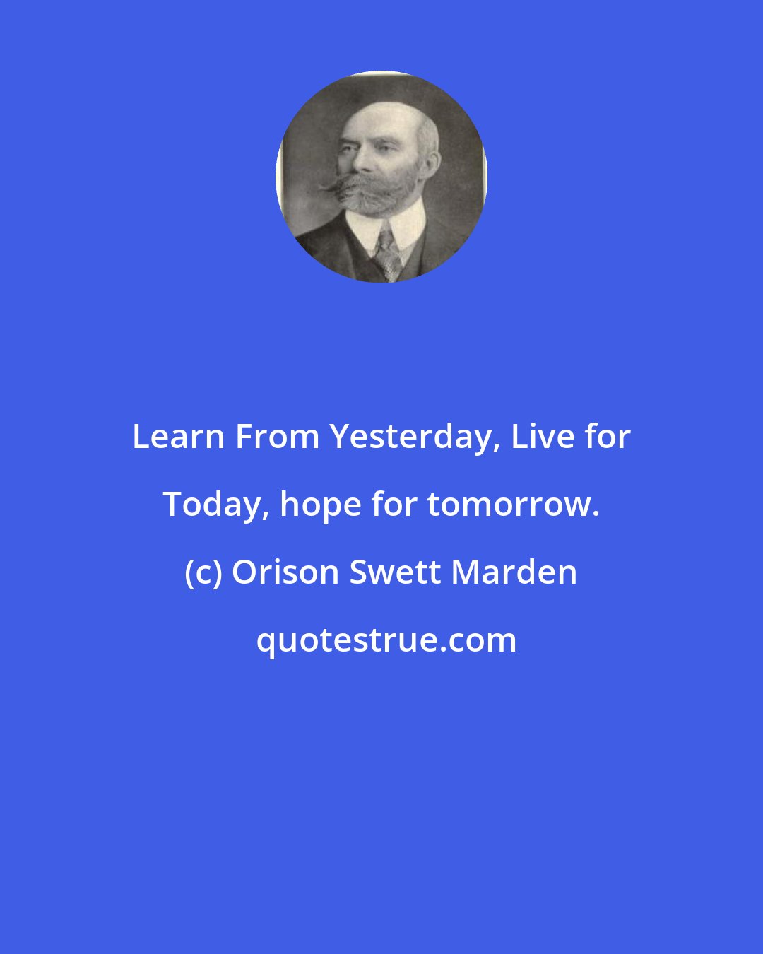 Orison Swett Marden: Learn From Yesterday, Live for Today, hope for tomorrow.