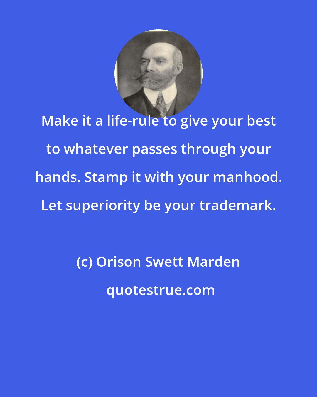 Orison Swett Marden: Make it a life-rule to give your best to whatever passes through your hands. Stamp it with your manhood. Let superiority be your trademark.