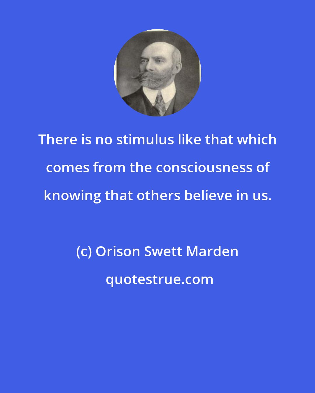 Orison Swett Marden: There is no stimulus like that which comes from the consciousness of knowing that others believe in us.